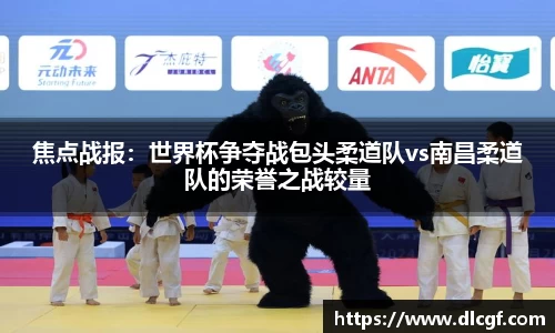 焦点战报：世界杯争夺战包头柔道队vs南昌柔道队的荣誉之战较量
