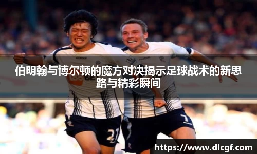 伯明翰与博尔顿的魔方对决揭示足球战术的新思路与精彩瞬间