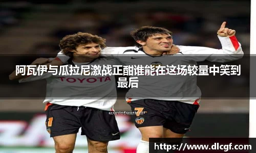 阿瓦伊与瓜拉尼激战正酣谁能在这场较量中笑到最后