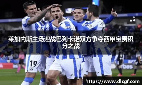 莱加内斯主场迎战巴列卡诺双方争夺西甲宝贵积分之战